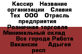 Кассир › Название организации ­ Славия-Тех, ООО › Отрасль предприятия ­ Розничная торговля › Минимальный оклад ­ 15 000 - Все города Работа » Вакансии   . Адыгея респ.